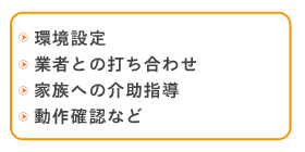 環境設定・業者との打ち合わせ・家族への介助指導・動作確認