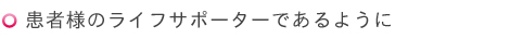 患者様のライフサポーターであるように